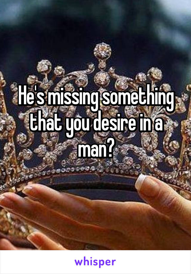 He's missing something that you desire in a man?
