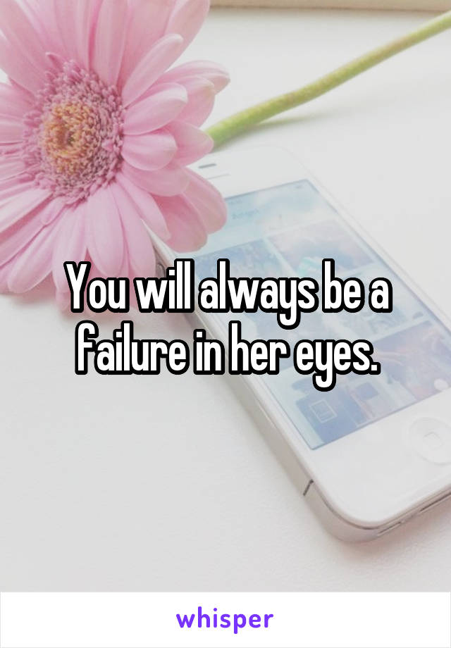 You will always be a failure in her eyes.