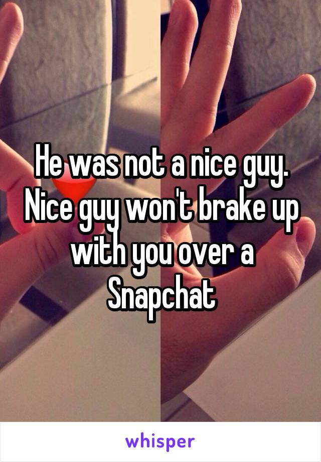 He was not a nice guy. Nice guy won't brake up with you over a Snapchat