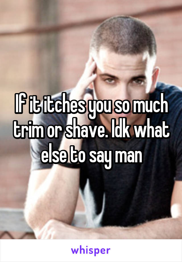 If it itches you so much trim or shave. Idk what else to say man