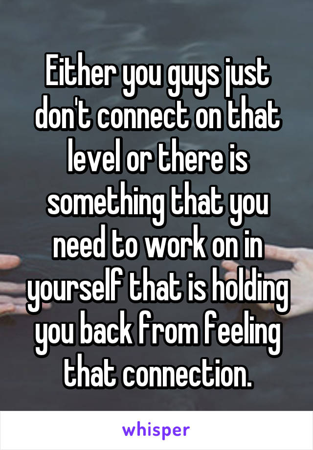 Either you guys just don't connect on that level or there is something that you need to work on in yourself that is holding you back from feeling that connection.