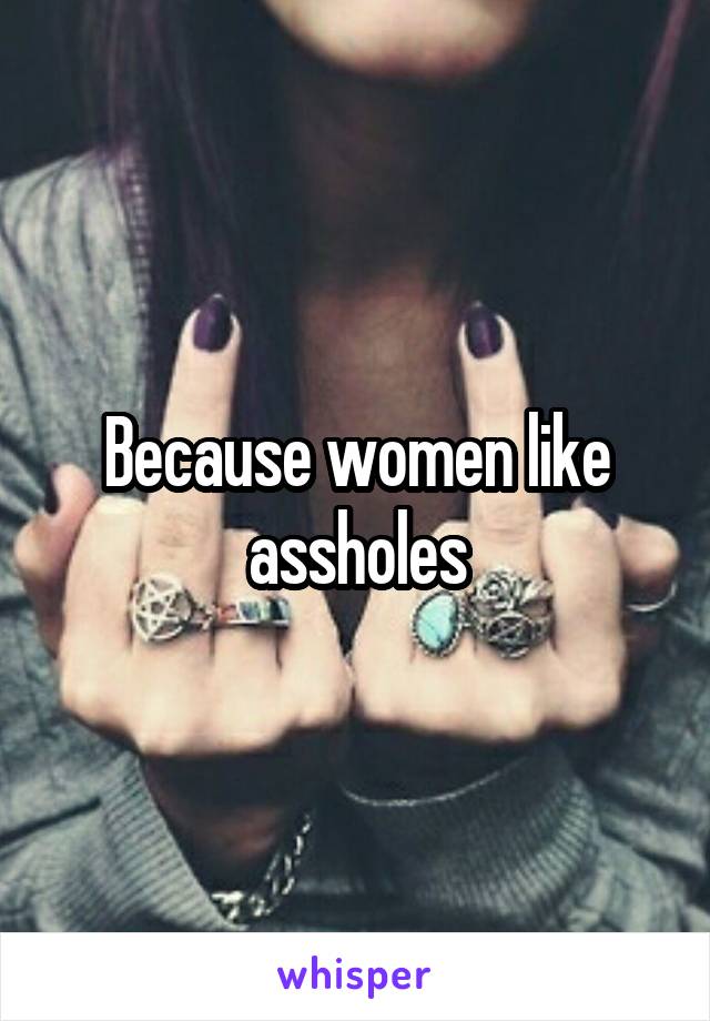 Because women like assholes