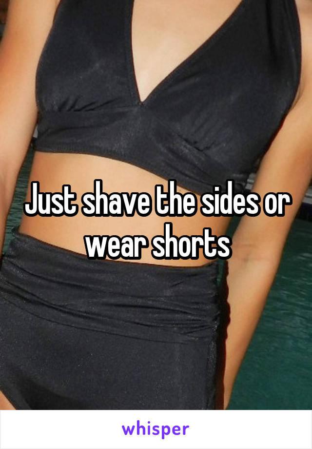 Just shave the sides or wear shorts