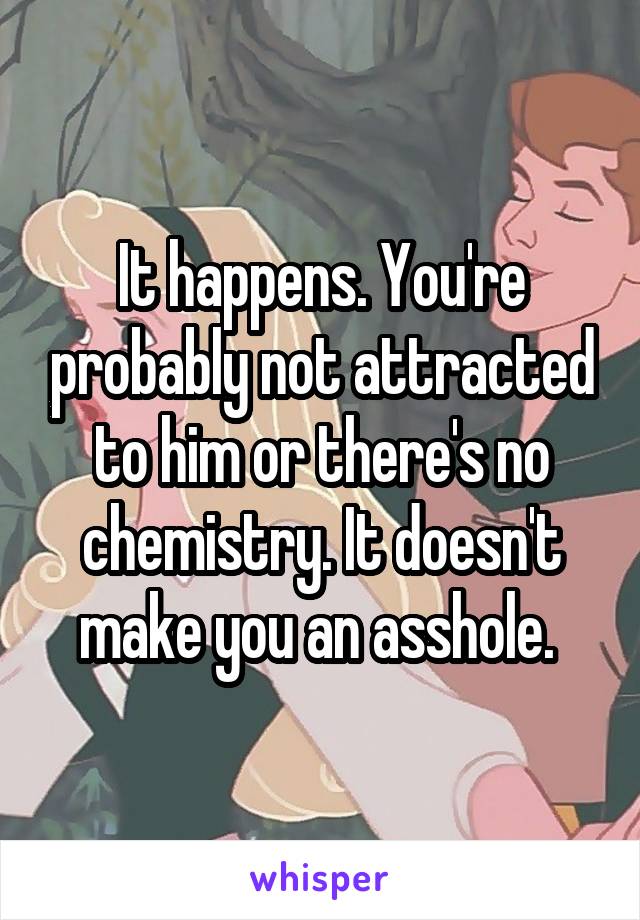 It happens. You're probably not attracted to him or there's no chemistry. It doesn't make you an asshole. 