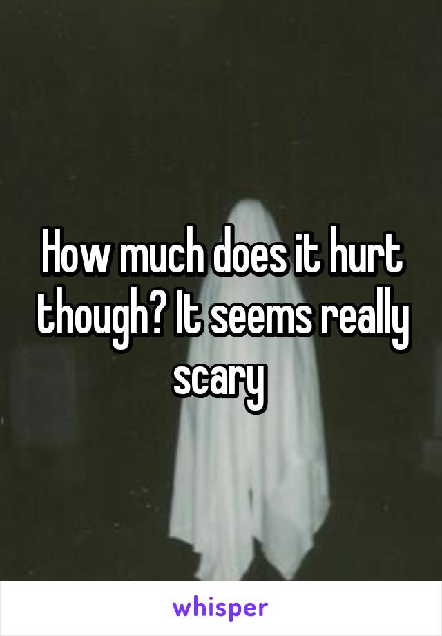 How much does it hurt though? It seems really scary 
