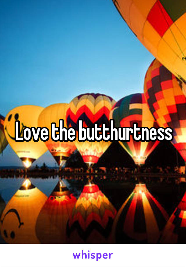 Love the butthurtness