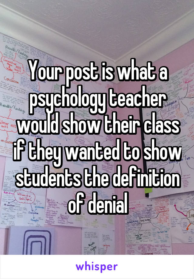 Your post is what a psychology teacher would show their class if they wanted to show students the definition of denial