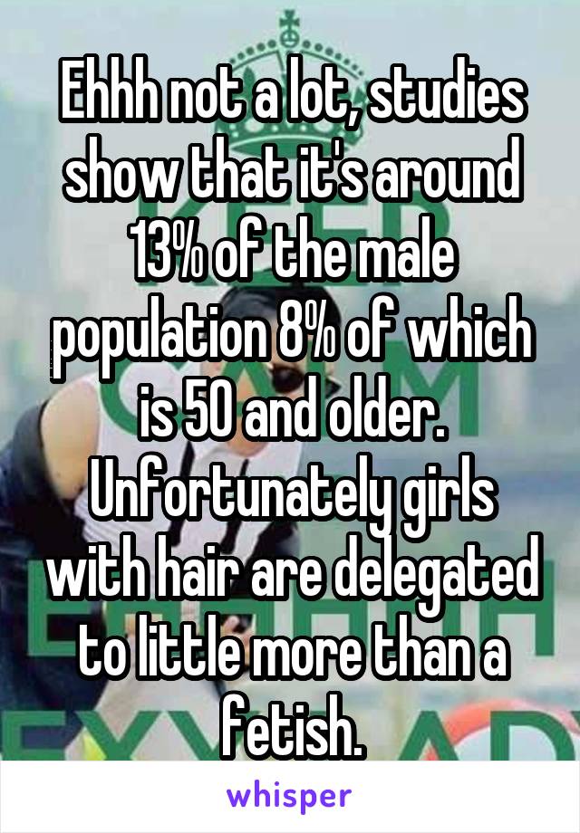 Ehhh not a lot, studies show that it's around 13% of the male population 8% of which is 50 and older. Unfortunately girls with hair are delegated to little more than a fetish.
