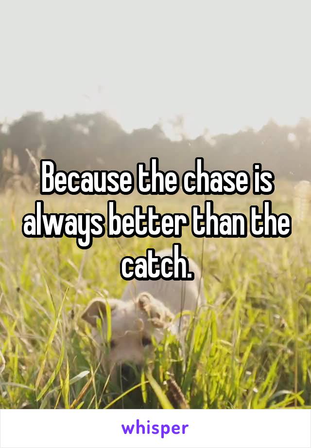 Because the chase is always better than the catch.