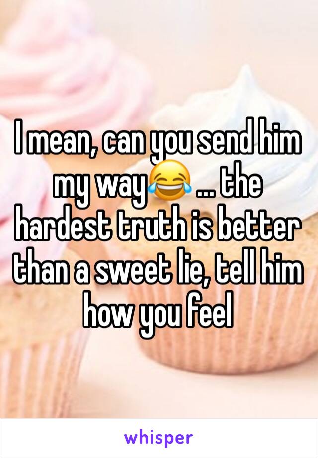 I mean, can you send him my way😂 ... the hardest truth is better than a sweet lie, tell him how you feel