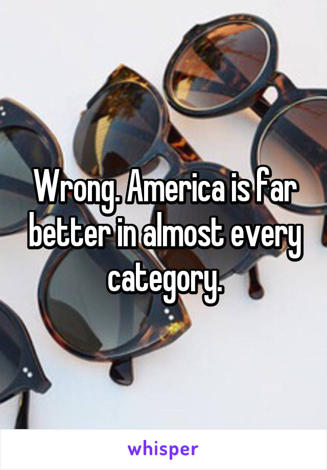 Wrong. America is far better in almost every category.