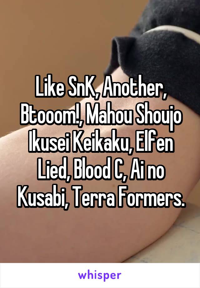 Like SnK, Another, Btooom!, Mahou Shoujo Ikusei Keikaku, Elfen Lied, Blood C, Ai no Kusabi, Terra Formers.