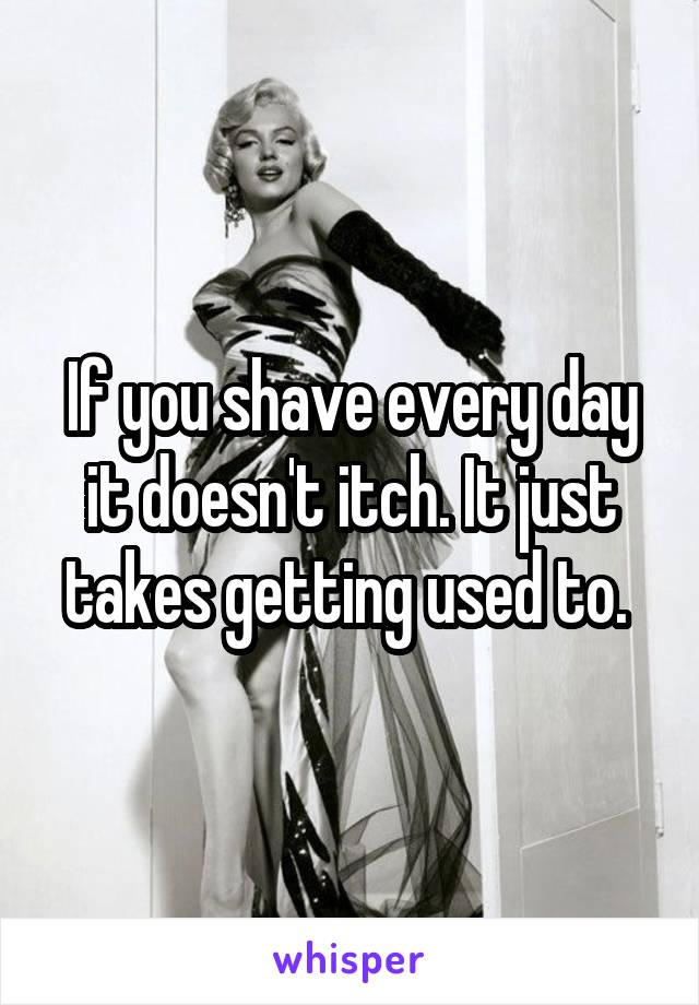 If you shave every day it doesn't itch. It just takes getting used to. 