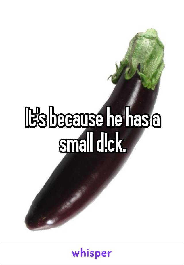 It's because he has a small d!ck.