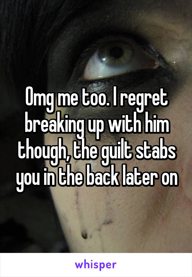 Omg me too. I regret breaking up with him though, the guilt stabs you in the back later on