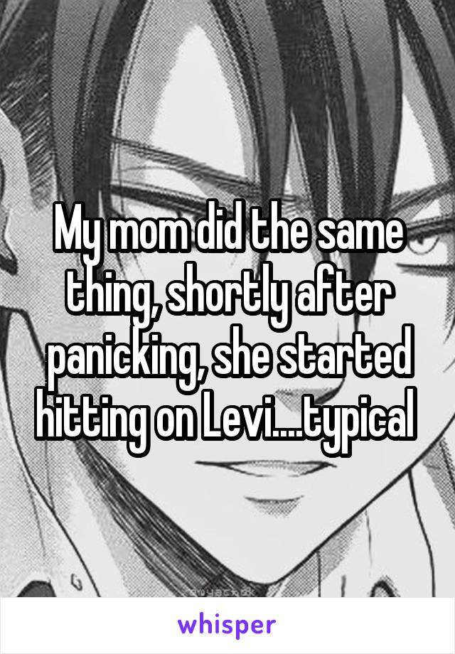 My mom did the same thing, shortly after panicking, she started hitting on Levi....typical 