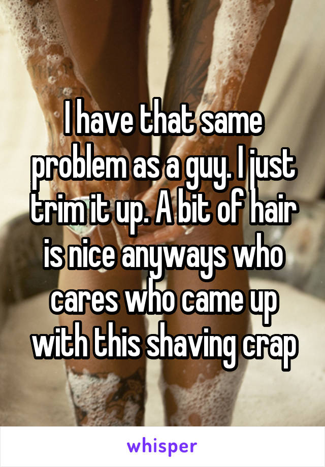 I have that same problem as a guy. I just trim it up. A bit of hair is nice anyways who cares who came up with this shaving crap