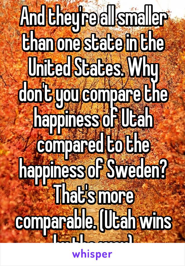 And they're all smaller than one state in the United States. Why don't you compare the happiness of Utah compared to the happiness of Sweden? That's more comparable. (Utah wins by the way)