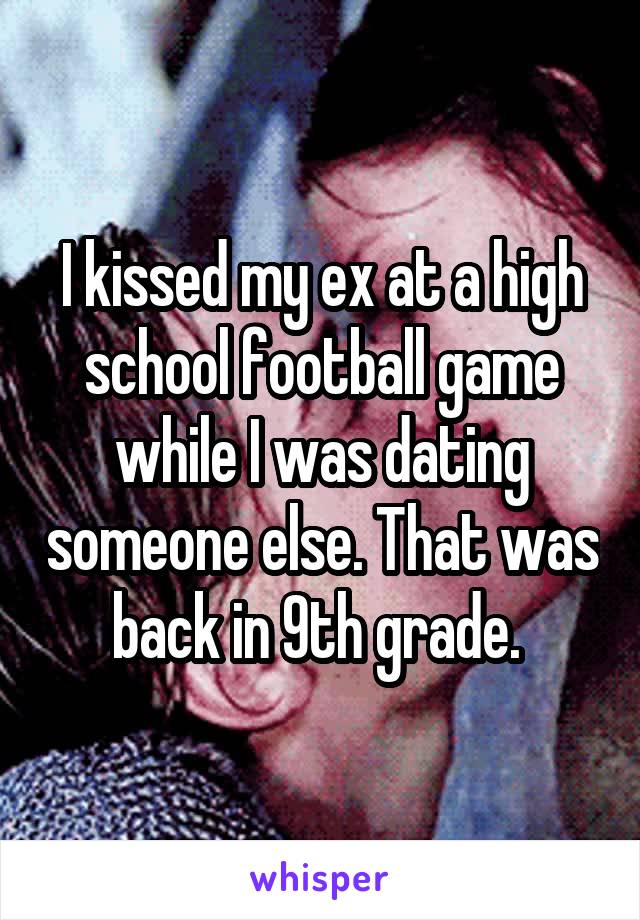 I kissed my ex at a high school football game while I was dating someone else. That was back in 9th grade. 