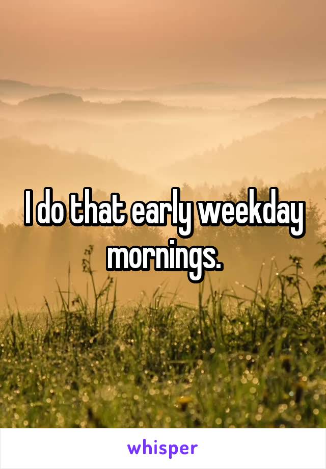 I do that early weekday mornings.
