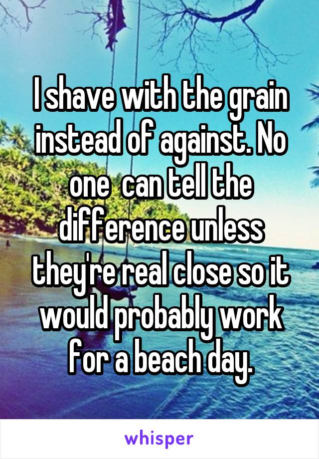 I shave with the grain instead of against. No one  can tell the difference unless they're real close so it would probably work for a beach day.
