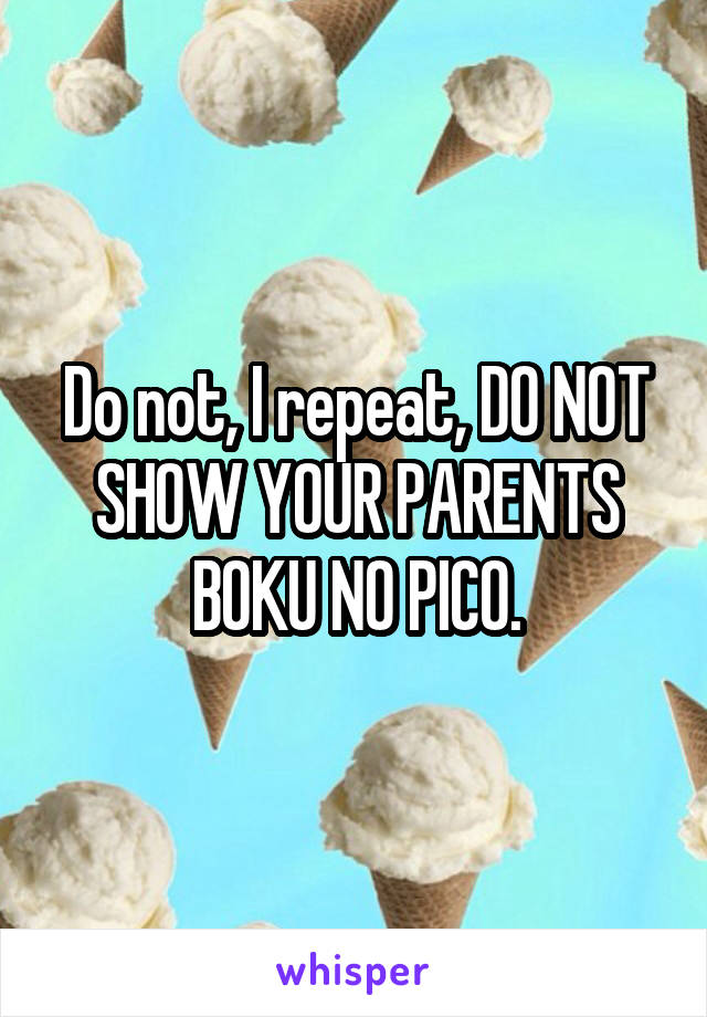 Do not, I repeat, DO NOT SHOW YOUR PARENTS BOKU NO PICO.