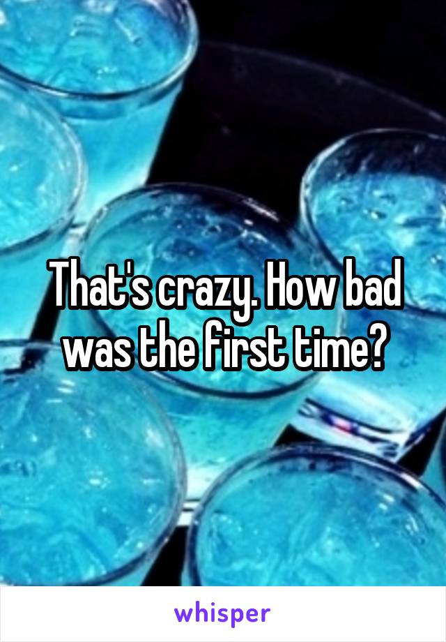 That's crazy. How bad was the first time?