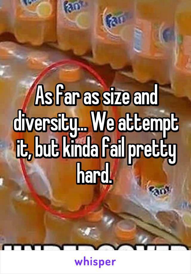 As far as size and diversity... We attempt it, but kinda fail pretty hard. 