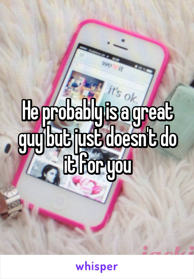 He probably is a great guy but just doesn't do it for you