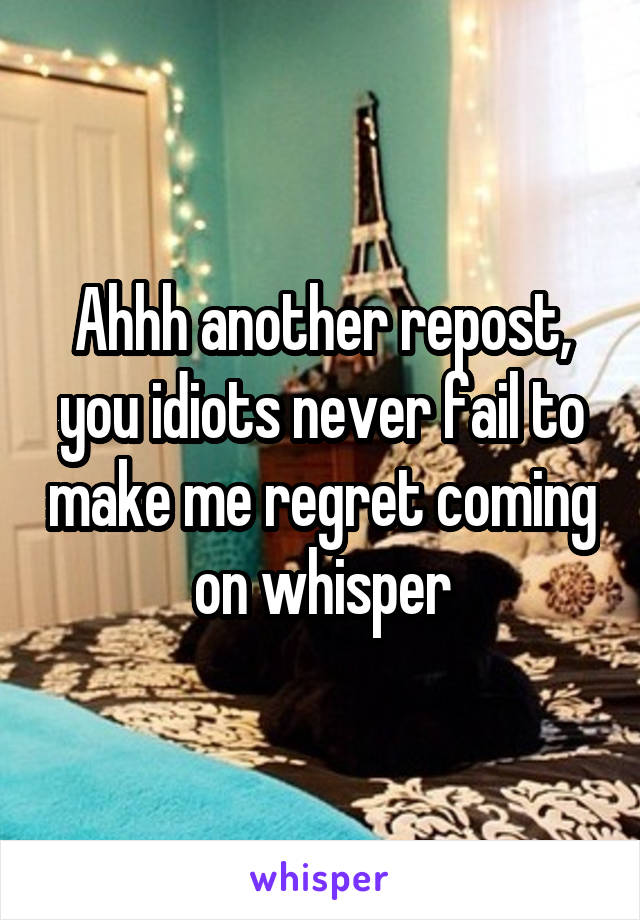 Ahhh another repost, you idiots never fail to make me regret coming on whisper