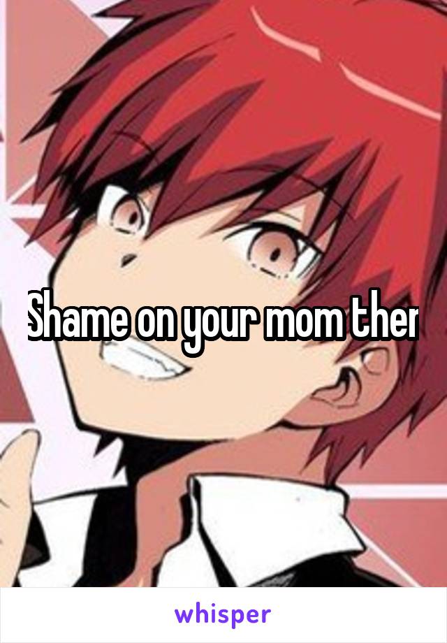 Shame on your mom then