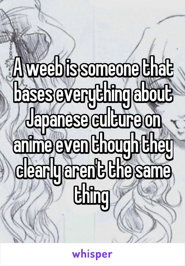 A weeb is someone that bases everything about Japanese culture on anime even though they clearly aren't the same thing 