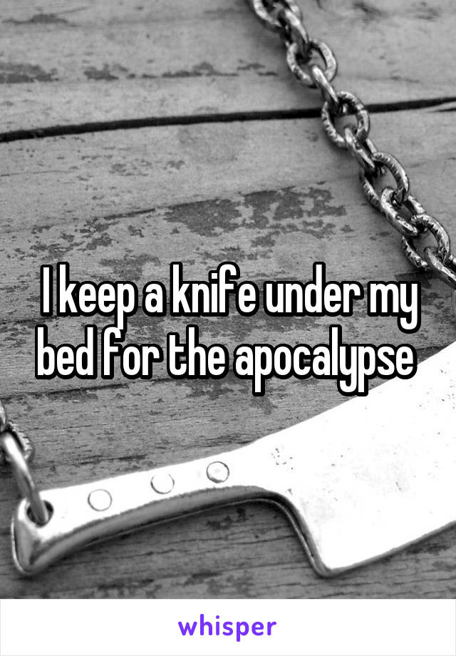 I keep a knife under my bed for the apocalypse 