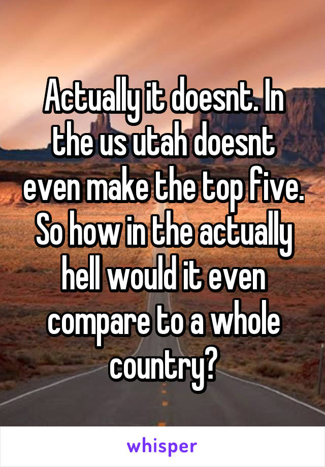 Actually it doesnt. In the us utah doesnt even make the top five. So how in the actually hell would it even compare to a whole country?