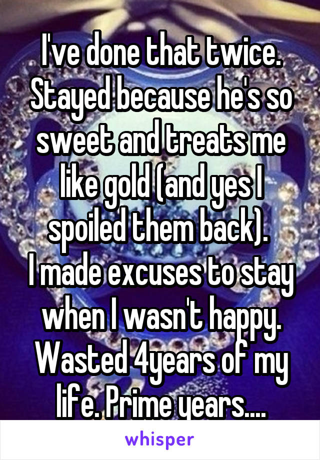 I've done that twice. Stayed because he's so sweet and treats me like gold (and yes I spoiled them back). 
I made excuses to stay when I wasn't happy. Wasted 4years of my life. Prime years....