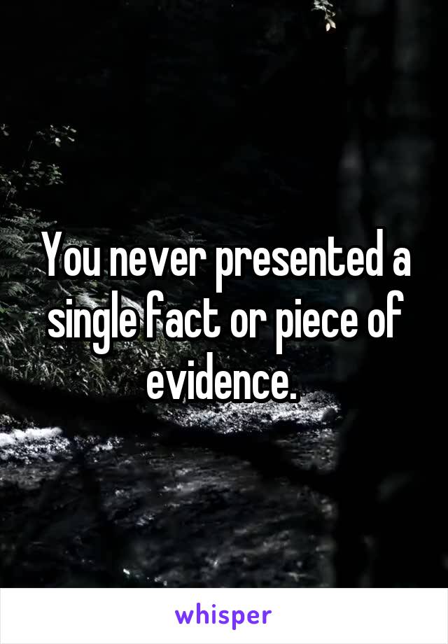 You never presented a single fact or piece of evidence. 