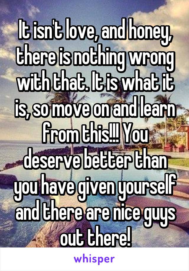 It isn't love, and honey, there is nothing wrong with that. It is what it is, so move on and learn from this!!! You deserve better than you have given yourself and there are nice guys out there!