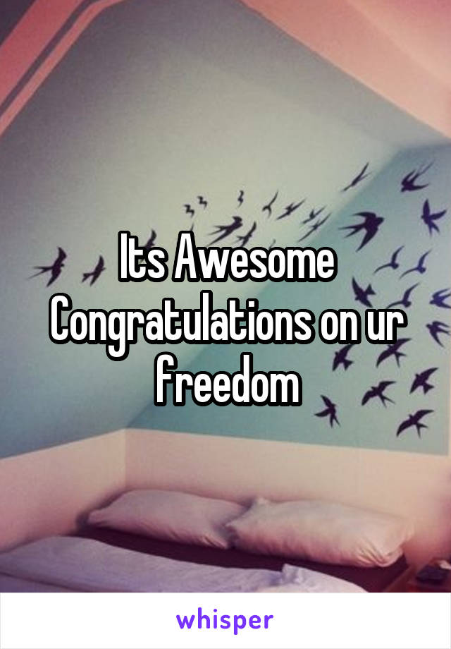 Its Awesome Congratulations on ur freedom