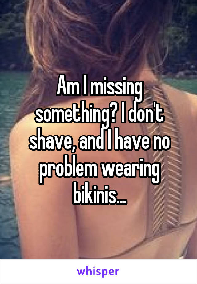 Am I missing something? I don't shave, and I have no problem wearing bikinis...