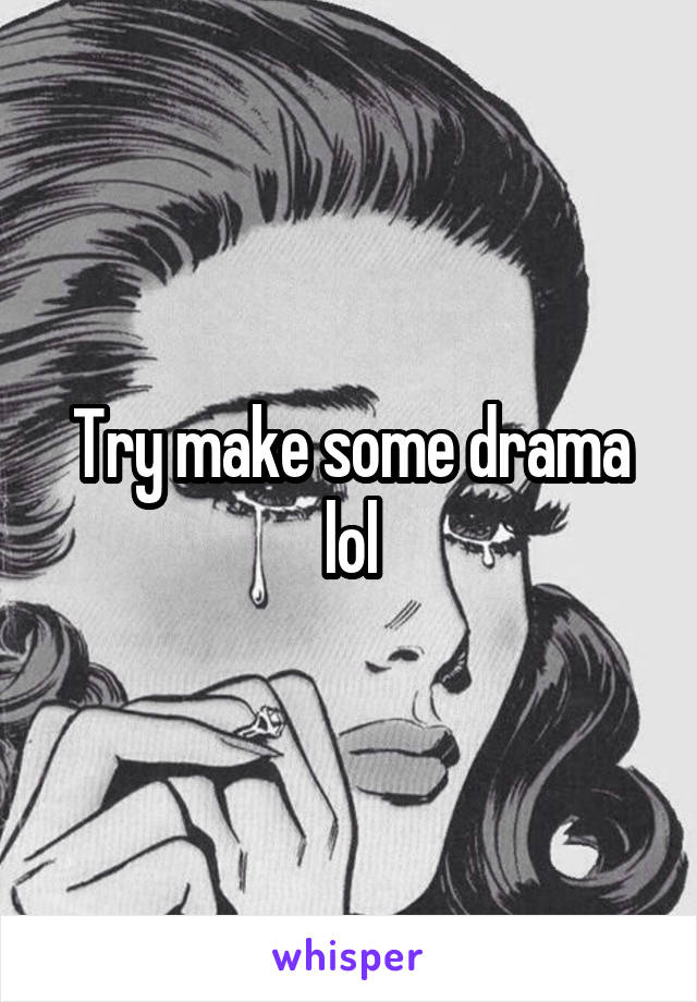 Try make some drama lol