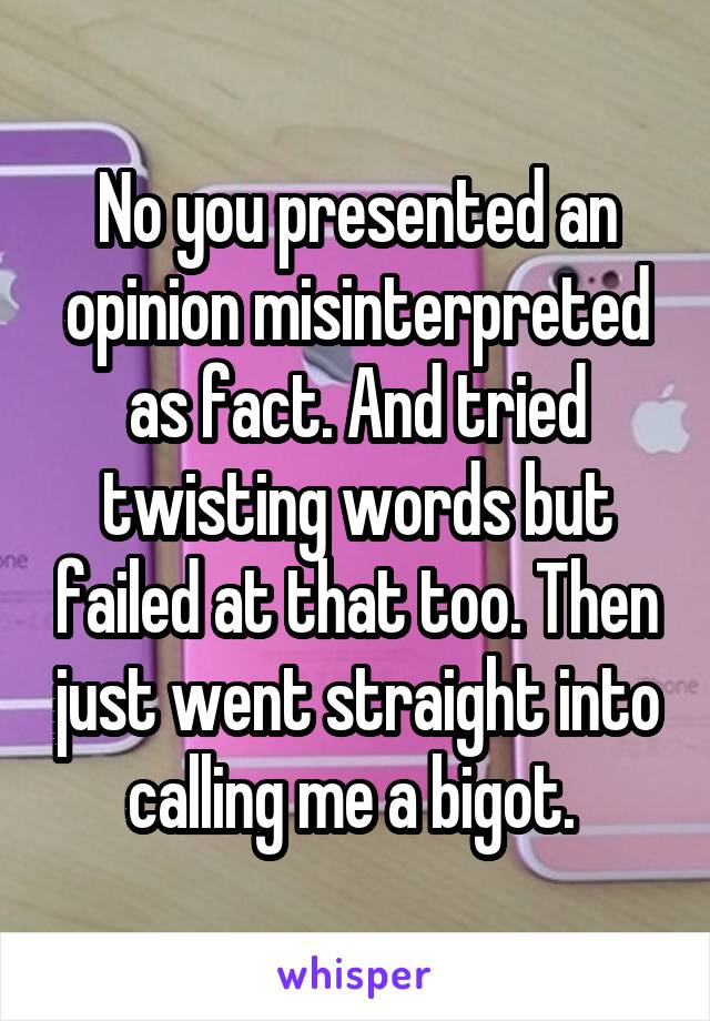 No you presented an opinion misinterpreted as fact. And tried twisting words but failed at that too. Then just went straight into calling me a bigot. 