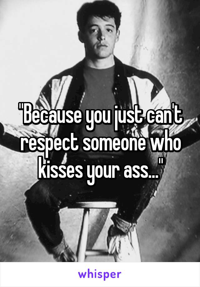 "Because you just can't respect someone who kisses your ass..."