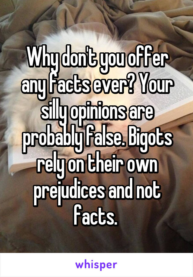 Why don't you offer any facts ever? Your silly opinions are probably false. Bigots rely on their own prejudices and not facts. 