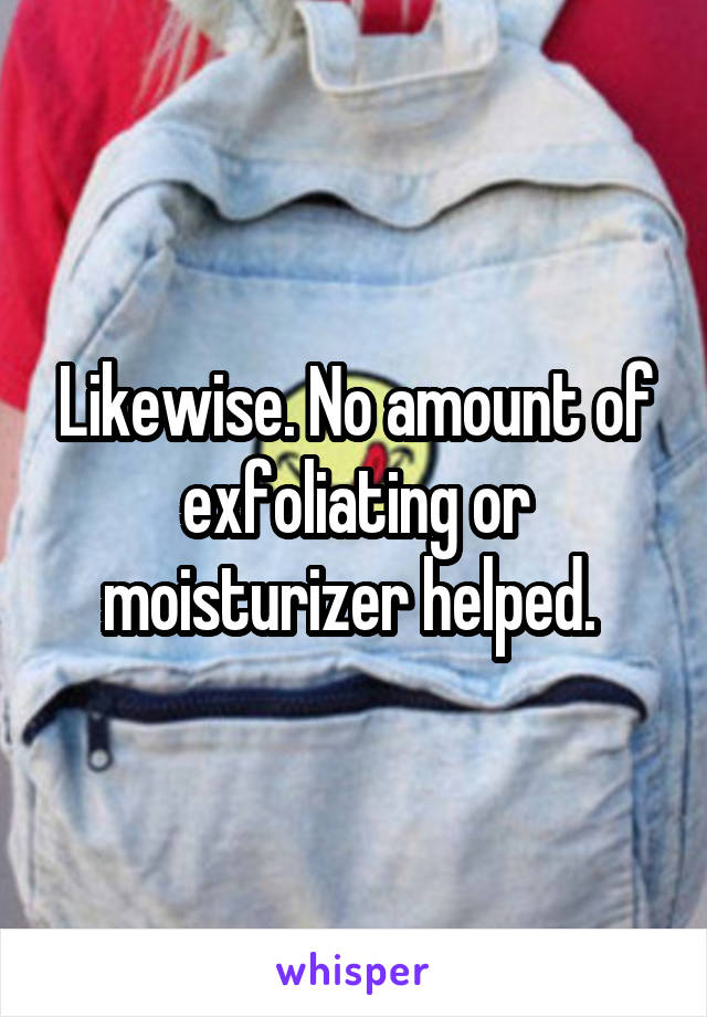 Likewise. No amount of exfoliating or moisturizer helped. 