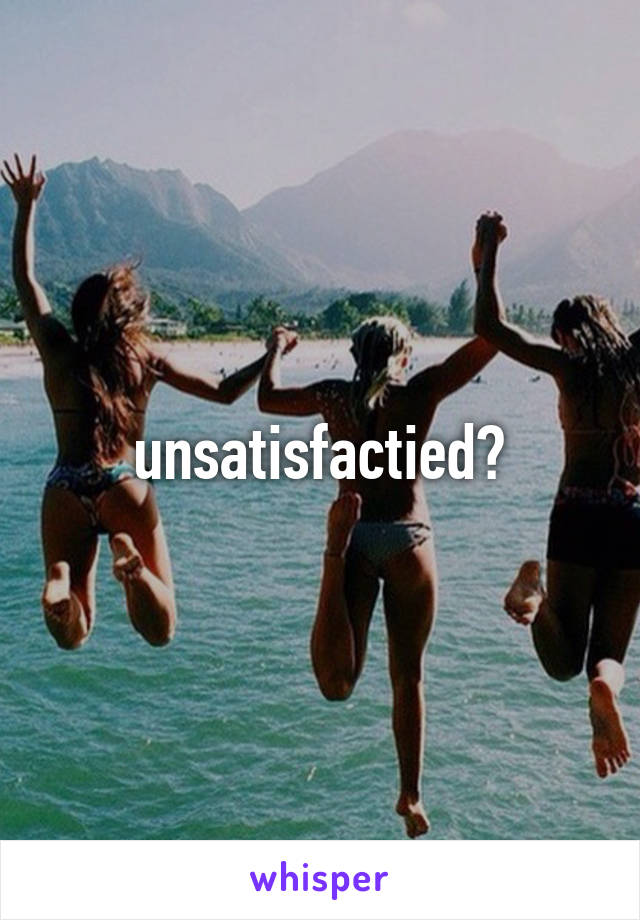 unsatisfactied?