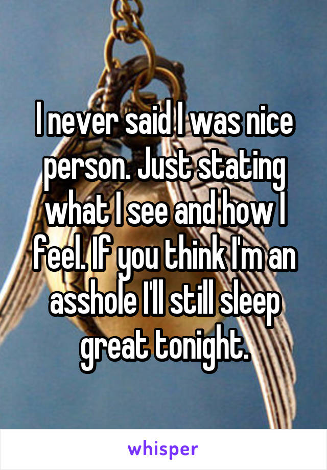 I never said I was nice person. Just stating what I see and how I feel. If you think I'm an asshole I'll still sleep great tonight.