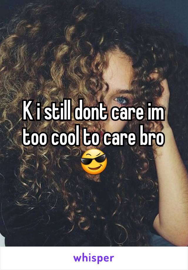 K i still dont care im too cool to care bro 😎