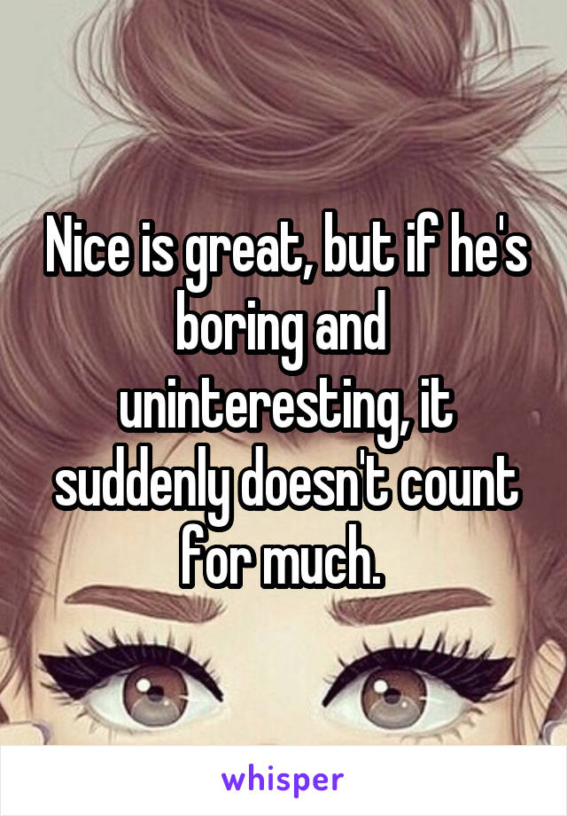 Nice is great, but if he's boring and  uninteresting, it suddenly doesn't count for much. 