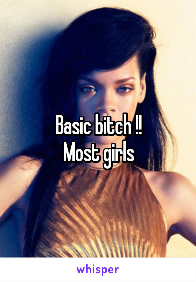 Basic bitch !!
Most girls