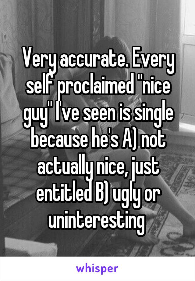 Very accurate. Every self proclaimed "nice guy" I've seen is single because he's A) not actually nice, just entitled B) ugly or uninteresting 